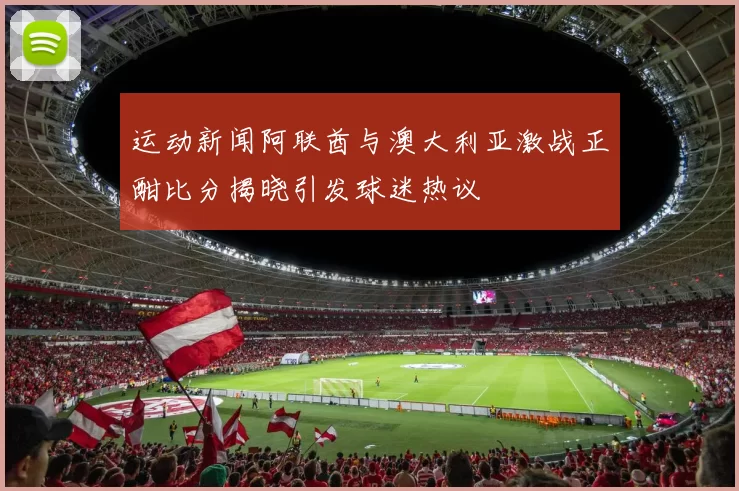 运动新闻阿联酋与澳大利亚激战正酣比分揭晓引发球迷热议