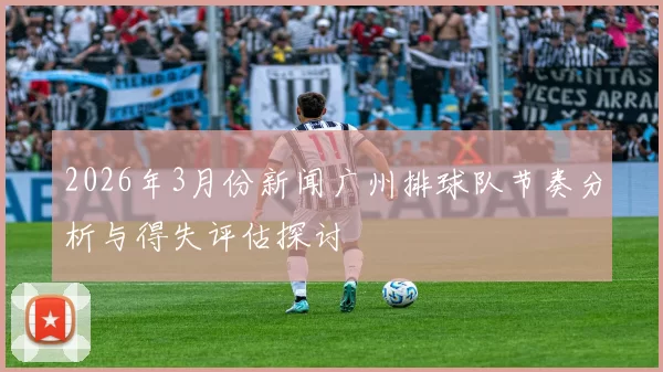 2026年3月份新闻广州排球队节奏分析与得失评估探讨