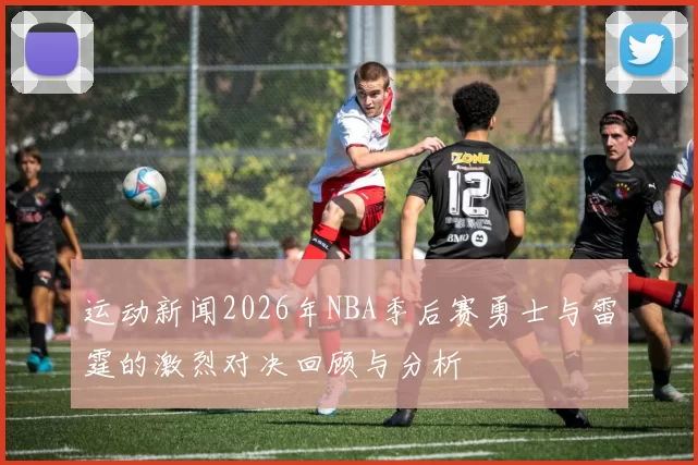 运动新闻2026年NBA季后赛勇士与雷霆的激烈对决回顾与分析